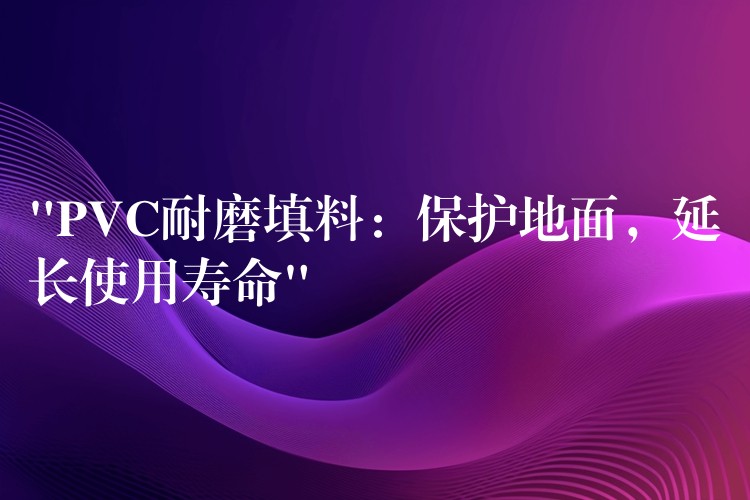 “PVC耐磨填料：保护地面，延长使用寿命”