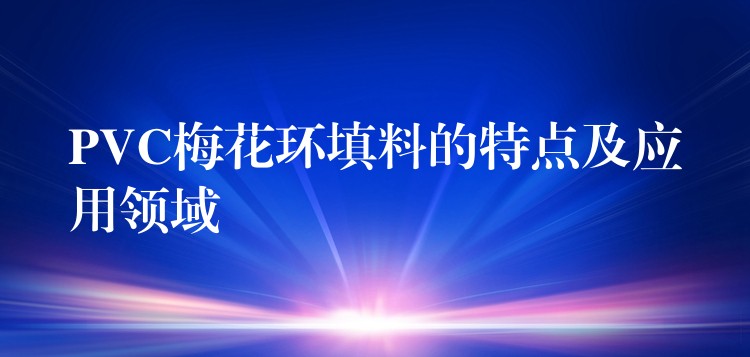 PVC梅花环填料的特点及应用领域