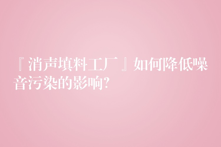 『消声填料工厂』如何降低噪音污染的影响？