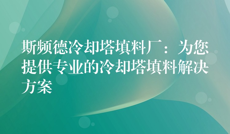 斯频德冷却塔填料厂：为您提供专业的冷却塔填料解决方案