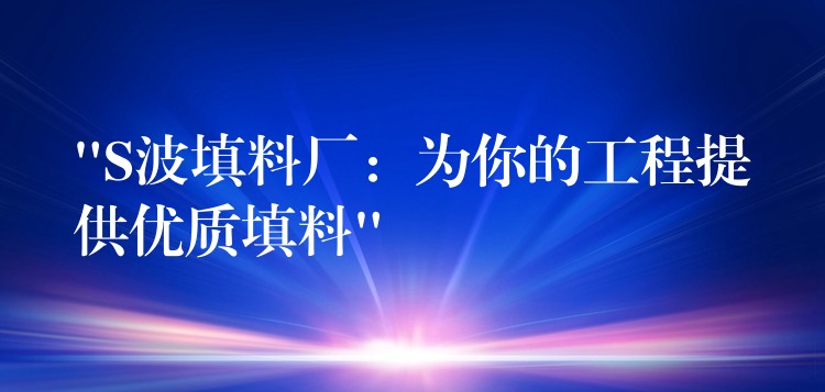 “S波填料厂：为你的工程提供优质填料”