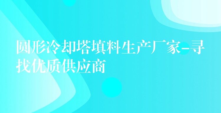 圆形冷却塔填料生产厂家-寻找优质供应商