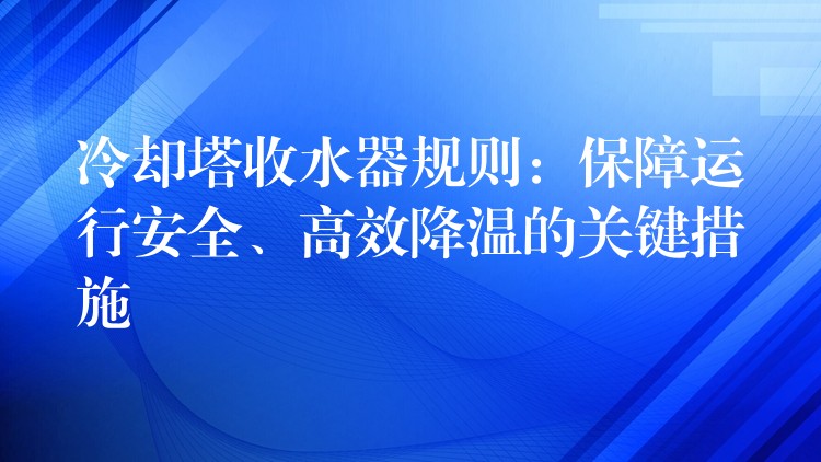 冷却塔收水器规则：保障运行安全、高效降温的关键措施