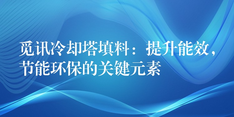 觅讯冷却塔填料：提升能效，节能环保的关键元素