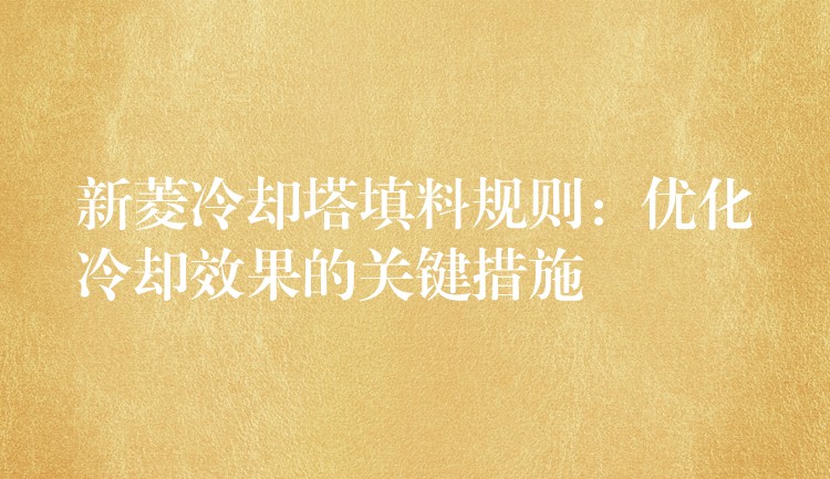 新菱冷却塔填料规则：优化冷却效果的关键措施