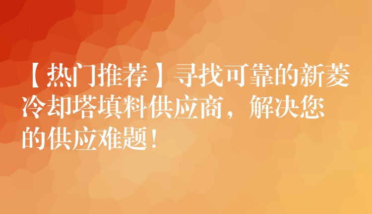 【热门推荐】寻找可靠的新菱冷却塔填料供应商，解决您的供应难题！