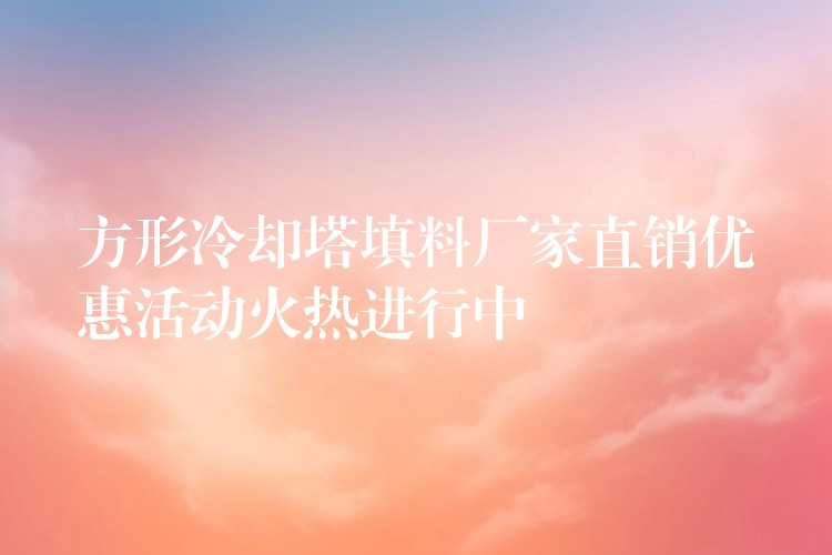 方形冷却塔填料厂家直销优惠活动火热进行中