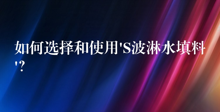 如何选择和使用’S波淋水填料’？
