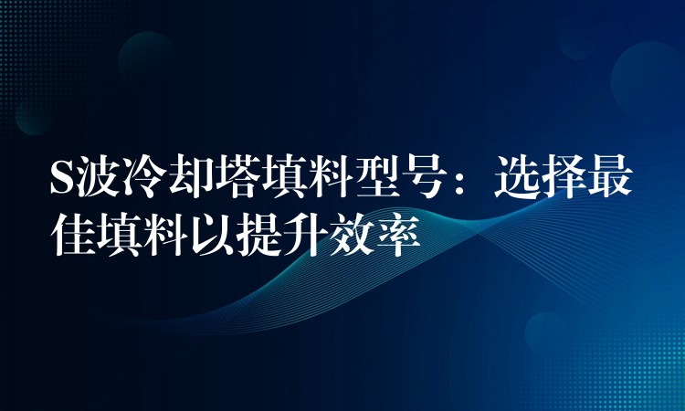 S波冷却塔填料型号：选择最佳填料以提升效率