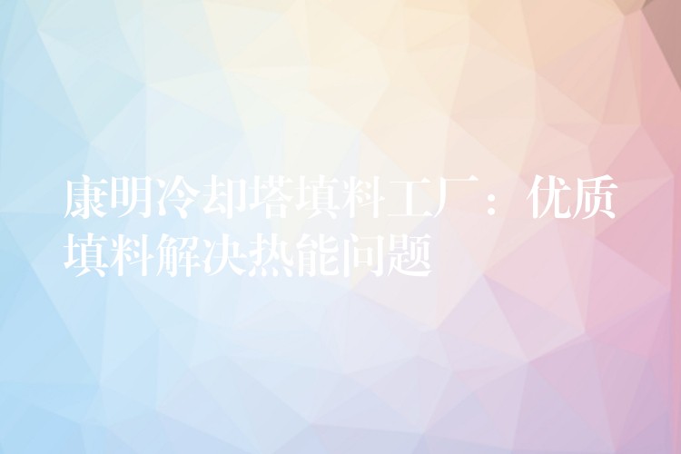 康明冷却塔填料工厂：优质填料解决热能问题