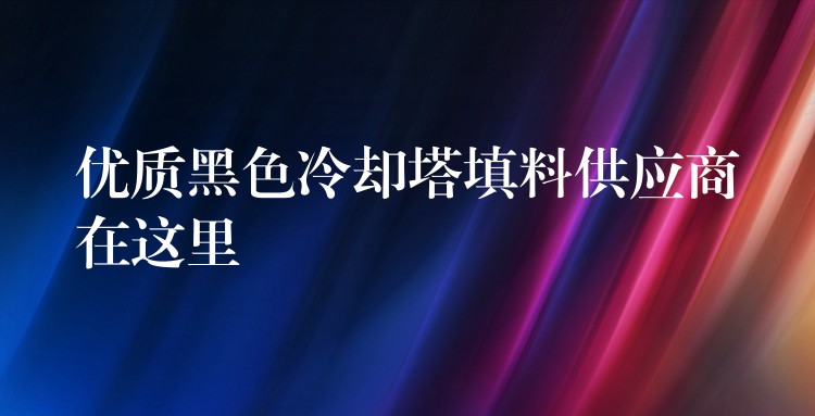 优质黑色冷却塔填料供应商在这里