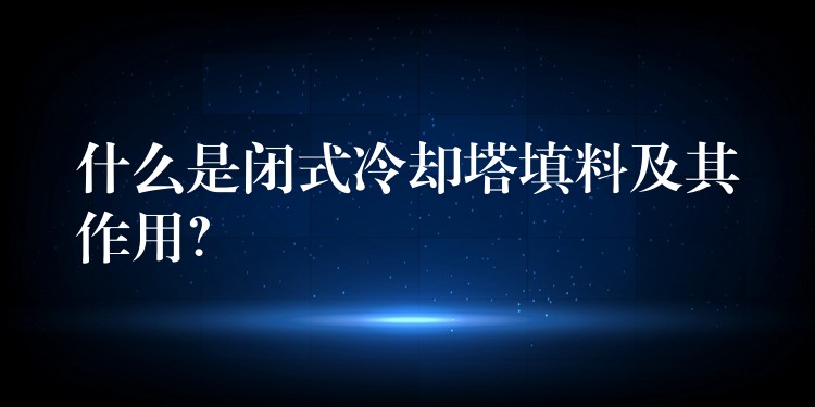什么是闭式冷却塔填料及其作用？