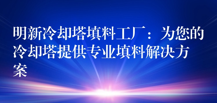 明新冷却塔填料工厂：为您的冷却塔提供专业填料解决方案