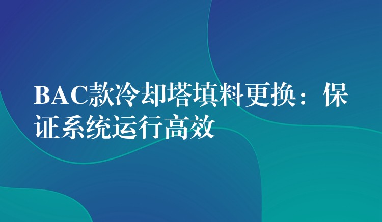 BAC款冷却塔填料更换：保证系统运行高效