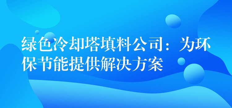 绿色冷却塔填料公司：为环保节能提供解决方案