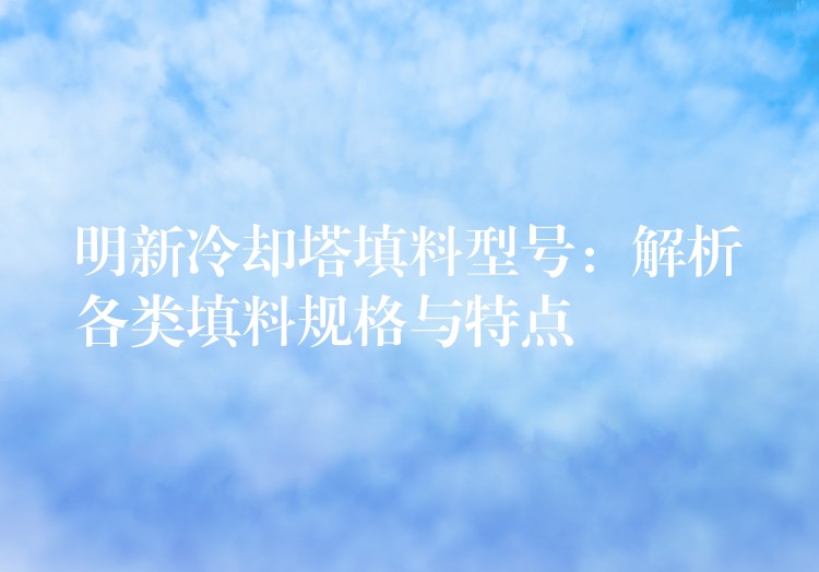 明新冷却塔填料型号：解析各类填料规格与特点