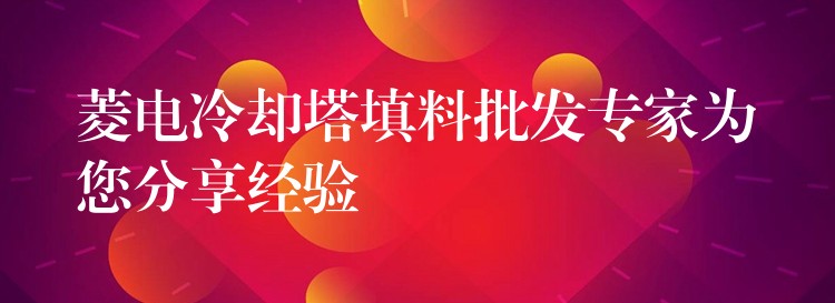 菱电冷却塔填料批发专家为您分享经验