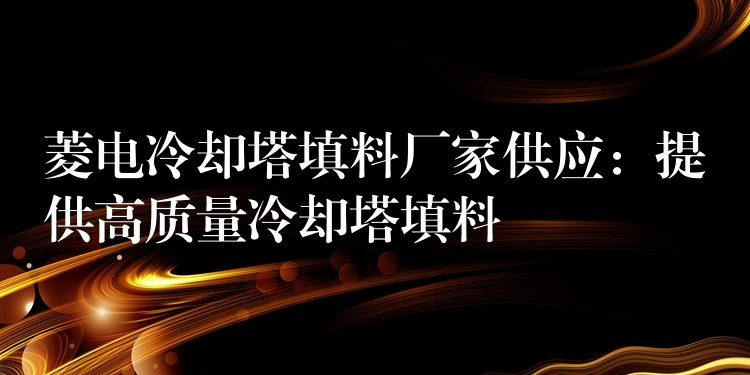 菱电冷却塔填料厂家供应：提供高质量冷却塔填料