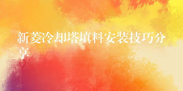 新菱冷却塔填料安装技巧分享