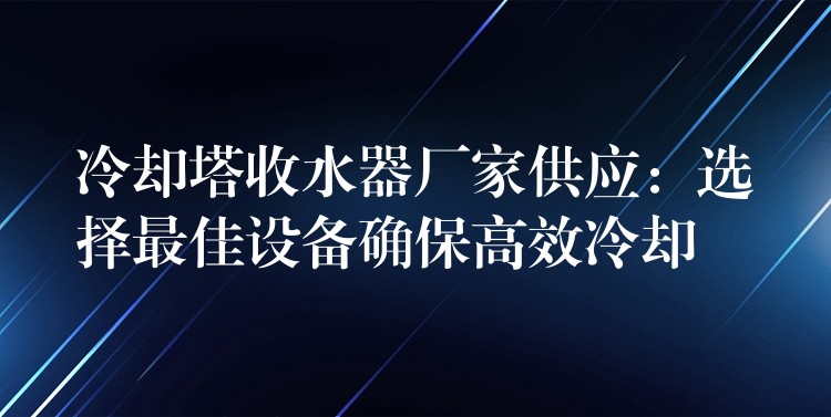 冷却塔收水器厂家供应：选择最佳设备确保高效冷却