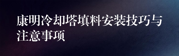 康明冷却塔填料安装技巧与注意事项