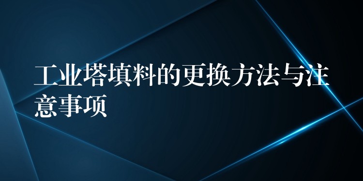 工业塔填料的更换方法与注意事项