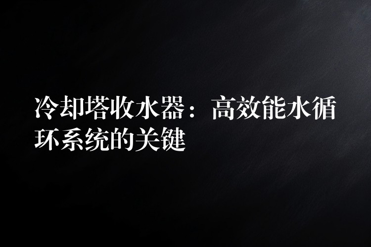 冷却塔收水器：高效能水循环系统的关键