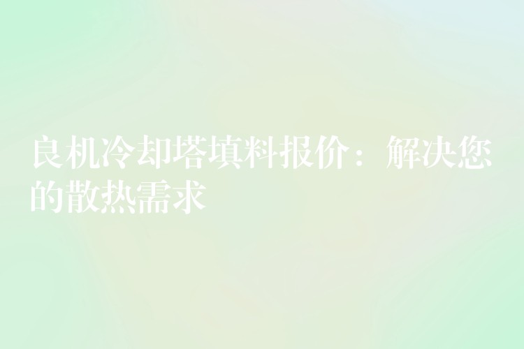 良机冷却塔填料报价：解决您的散热需求