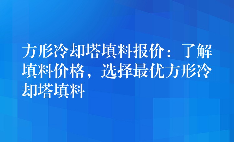 方形冷却塔填料报价：了解填料价格，选择最优方形冷却塔填料