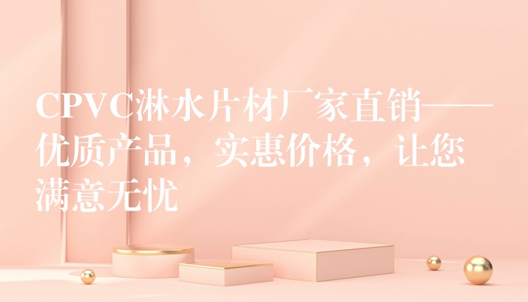 CPVC淋水片材厂家直销——优质产品，实惠价格，让您满意无忧