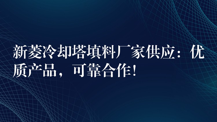 新菱冷却塔填料厂家供应：优质产品，可靠合作！