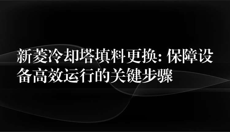 新菱冷却塔填料更换: 保障设备高效运行的关键步骤
