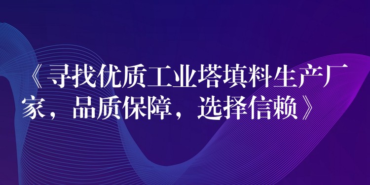 《寻找优质工业塔填料生产厂家，品质保障，选择信赖》