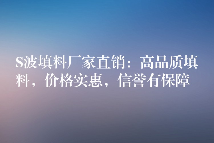 S波填料厂家直销：高品质填料，价格实惠，信誉有保障