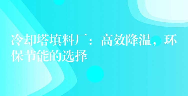冷却塔填料厂：高效降温，环保节能的选择