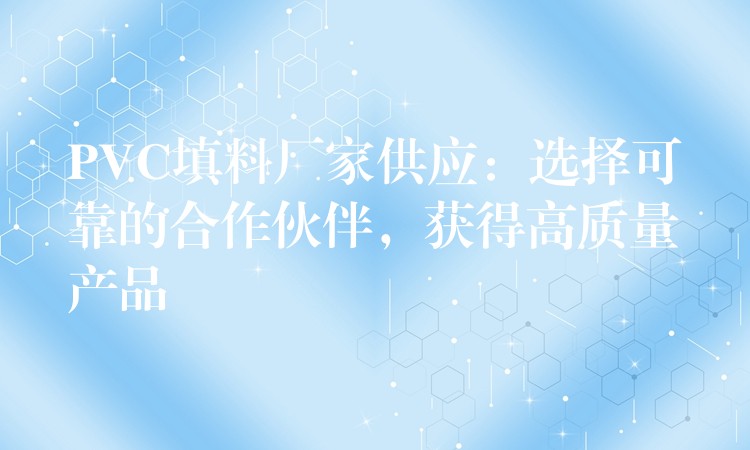 PVC填料厂家供应：选择可靠的合作伙伴，获得高质量产品