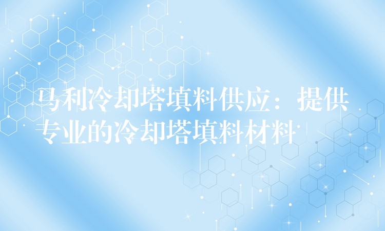 马利冷却塔填料供应：提供专业的冷却塔填料材料