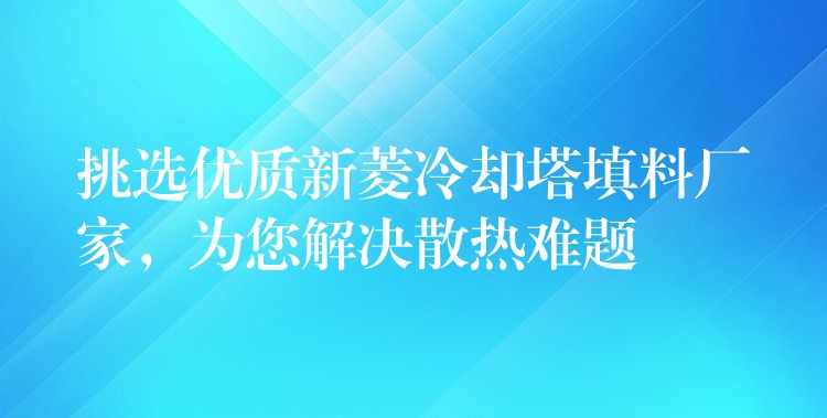 挑选优质新菱冷却塔填料厂家，为您解决散热难题