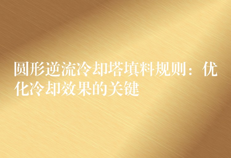 圆形逆流冷却塔填料规则：优化冷却效果的关键