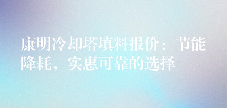 康明冷却塔填料报价：节能降耗，实惠可靠的选择