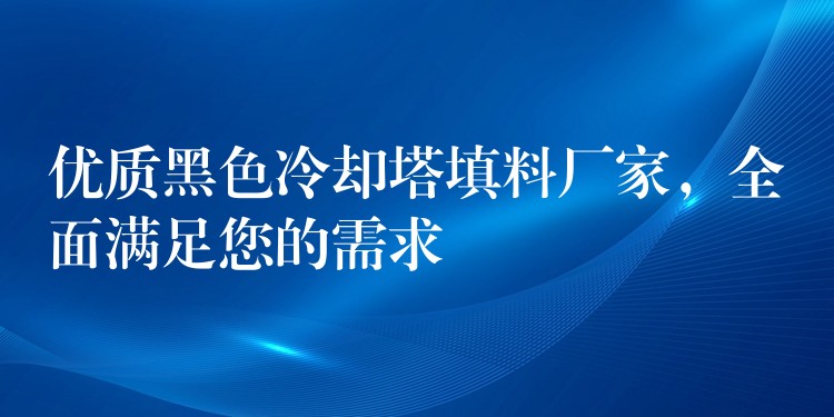 优质黑色冷却塔填料厂家，全面满足您的需求