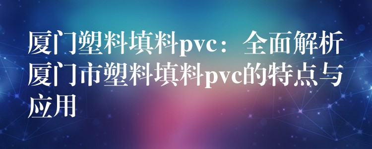 厦门塑料填料pvc：全面解析厦门市塑料填料pvc的特点与应用
