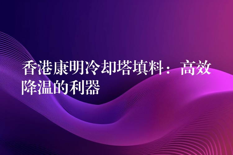 香港康明冷却塔填料：高效降温的利器