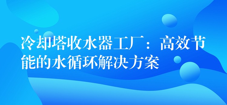 冷却塔收水器工厂：高效节能的水循环解决方案