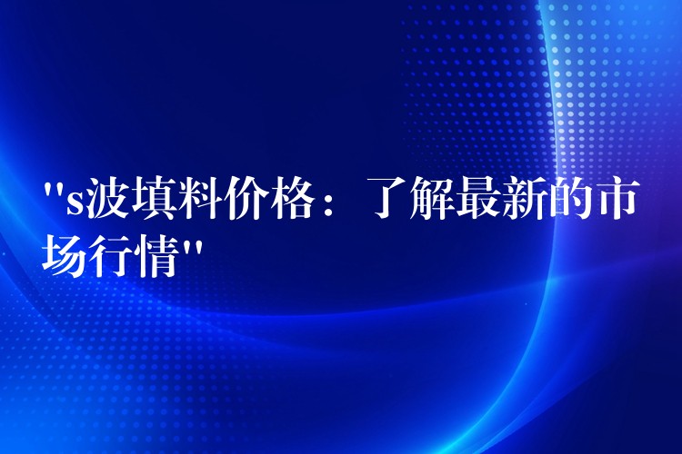 “s波填料价格：了解最新的市场行情”