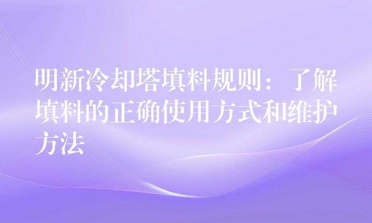 明新冷却塔填料规则：了解填料的正确使用方式和维护方法