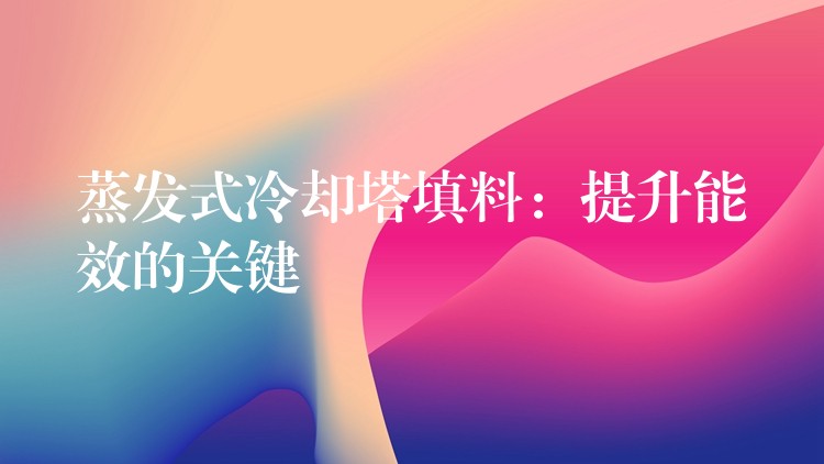 蒸发式冷却塔填料：提升能效的关键