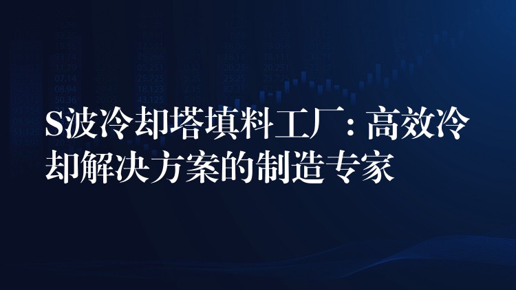 S波冷却塔填料工厂: 高效冷却解决方案的制造专家