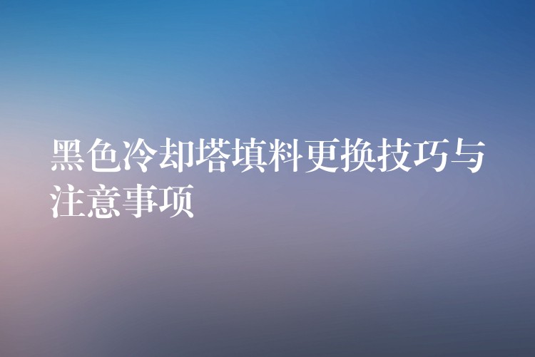 黑色冷却塔填料更换技巧与注意事项