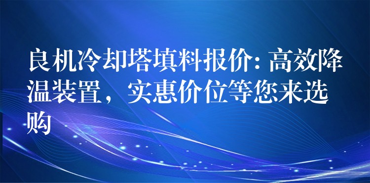 良机冷却塔填料报价: 高效降温装置，实惠价位等您来选购